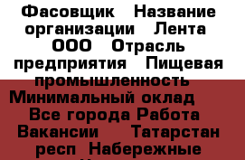 Фасовщик › Название организации ­ Лента, ООО › Отрасль предприятия ­ Пищевая промышленность › Минимальный оклад ­ 1 - Все города Работа » Вакансии   . Татарстан респ.,Набережные Челны г.